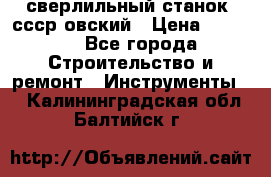 сверлильный станок. ссср-овский › Цена ­ 8 000 - Все города Строительство и ремонт » Инструменты   . Калининградская обл.,Балтийск г.